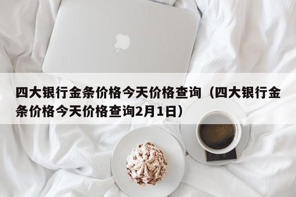 四大银行金条价格今天价格查询（四大银行金条价格今天价格查询2月1日）