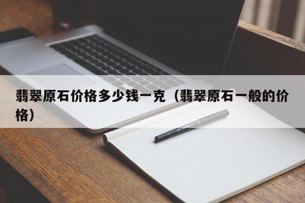 翡翠原石价格多少钱一克（翡翠原石一般的价格）