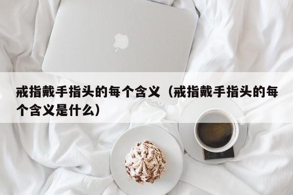 戒指戴手指头的每个含义（戒指戴手指头的每个含义是什么）