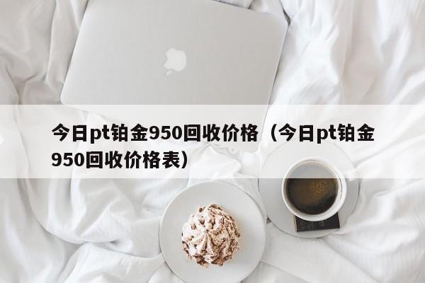 今日pt铂金950回收价格（今日pt铂金950回收价格表）