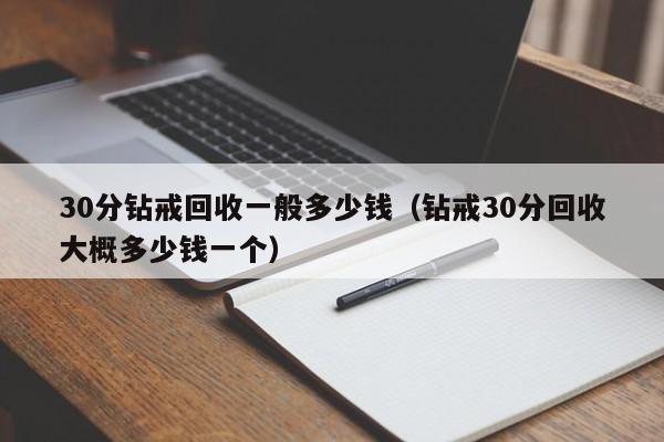 30分钻戒回收一般多少钱（钻戒30分回收大概多少钱一个）