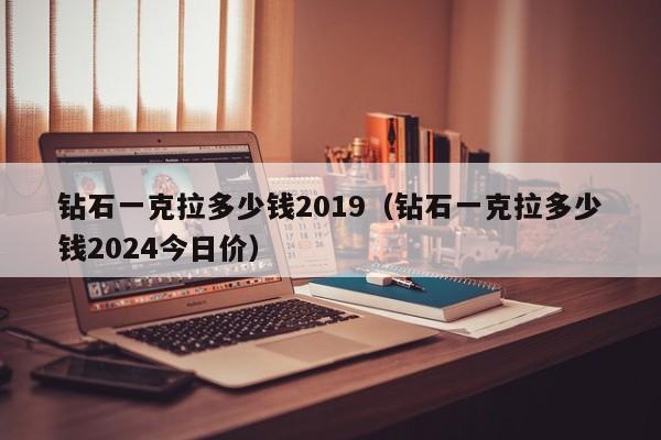 钻石一克拉多少钱2019（钻石一克拉多少钱2024今日价）