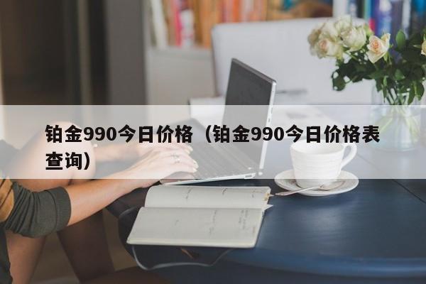 铂金990今日价格（铂金990今日价格表查询）